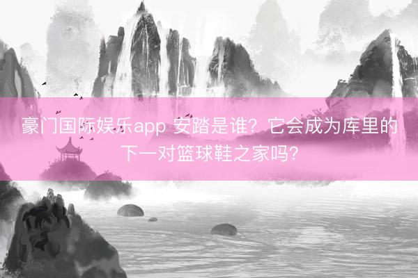 豪门国际娱乐app 安踏是谁？它会成为库里的下一对篮球鞋之家吗？