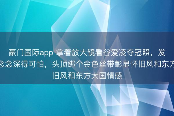 豪门国际app 拿着放大镜看谷爱凌夺冠照，发现她的心念念深得可怕，头顶绑个金色丝带彰显怀旧风和东方大国情感