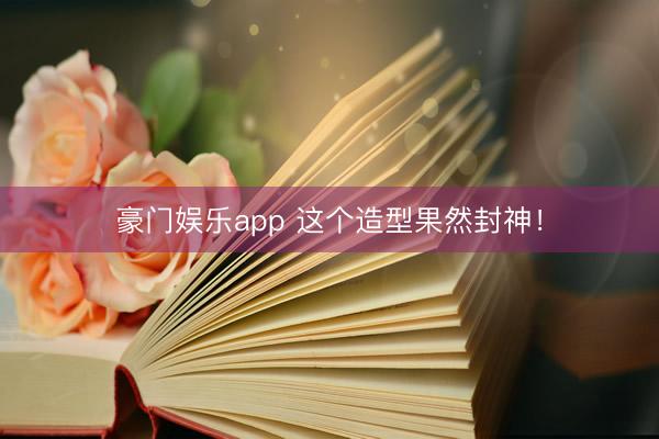 豪门娱乐app 这个造型果然封神！