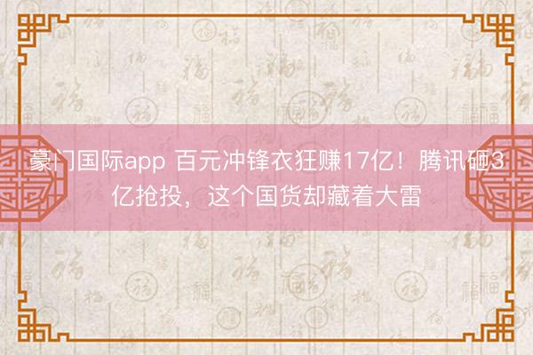 豪门国际app 百元冲锋衣狂赚17亿!腾讯砸3亿抢投,这个国货却藏着大雷