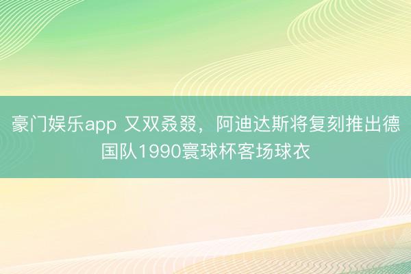 豪门娱乐app 又双叒叕，阿迪达斯将复刻推出德国队1990寰球杯客场球衣