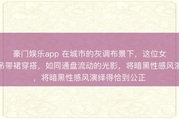 豪门娱乐app 在城市的灰调布景下，这位女生的玄色紧身吊带裙穿搭，如同通盘流动的光影，将暗黑性感风演绎得恰到公正