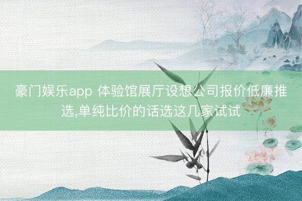 豪门娱乐app 体验馆展厅设想公司报价低廉推选，单纯比价的话选这几家试试