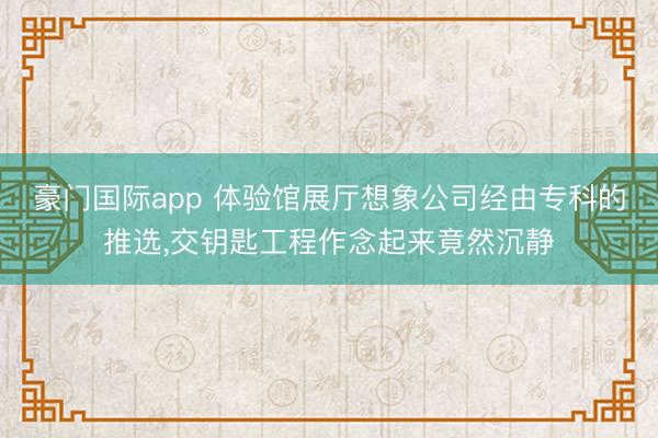 豪门国际app 体验馆展厅想象公司经由专科的推选,交钥匙工程作念起来竟然沉静