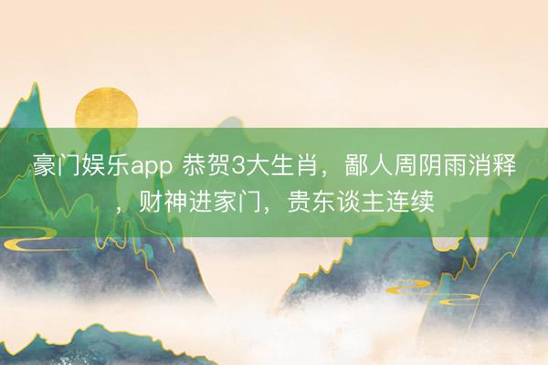 豪门娱乐app 恭贺3大生肖,鄙人周阴雨消释,财神进家门,贵东谈主连续