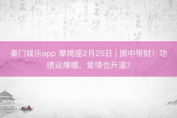 豪门娱乐app 摩羯座2月25日 | 掷中带财！功绩运爆棚，爱情也升温？