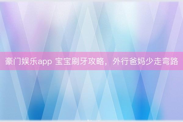 豪门娱乐app 宝宝刷牙攻略，外行爸妈少走弯路