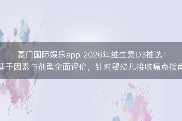 豪门国际娱乐app 2026年维生素D3推选：基于因素与剂型全面评价，针对婴幼儿接收痛点指南