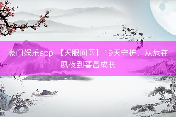 豪门娱乐app 【天眼问医】19天守护，从危在夙夜到蕃昌成长