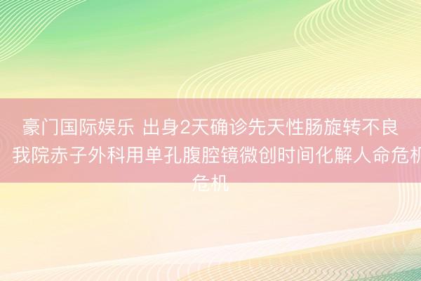 豪门国际娱乐 出身2天确诊先天性肠旋转不良！我院赤子外科用单孔腹腔镜微创时间化解人命危机