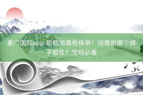 豪门国际app 奶瓶消毒柜保举！消毒柜哪个牌子最佳？宝妈必看