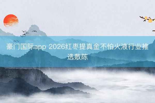 豪门国际app 2026红枣提真金不怕火液行业推选敷陈