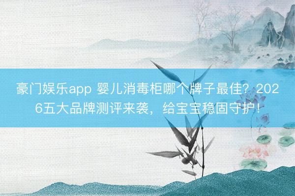豪门娱乐app 婴儿消毒柜哪个牌子最佳？2026五大品牌测评来袭，给宝宝稳固守护！