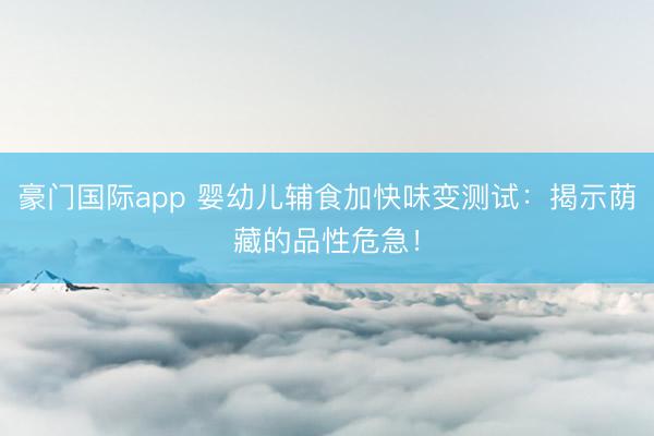 豪门国际app 婴幼儿辅食加快味变测试：揭示荫藏的品性危急！