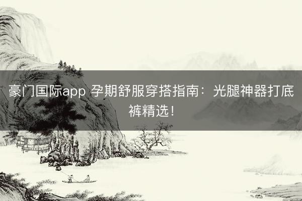 豪门国际app 孕期舒服穿搭指南:光腿神器打底裤精选!