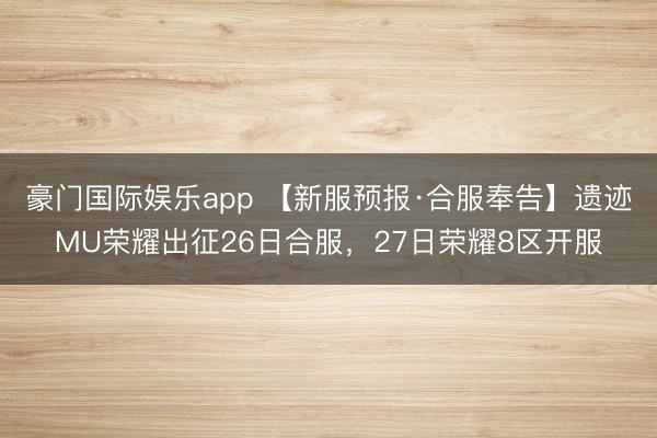 豪门国际娱乐app 【新服预报·合服奉告】遗迹MU荣耀出征26日合服,27日荣耀8区开服