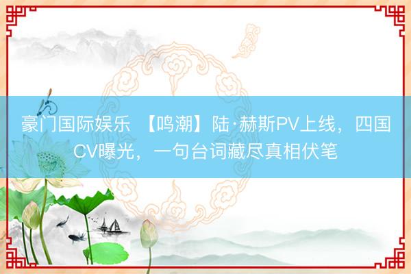 豪门国际娱乐 【鸣潮】陆·赫斯PV上线,四国CV曝光,一句台词藏尽真相伏笔