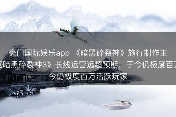 豪门国际娱乐app 《暗黑碎裂神》施行制作主说念主称《暗黑碎裂神3》长线运营远超预期，于今仍极度百万活跃玩家