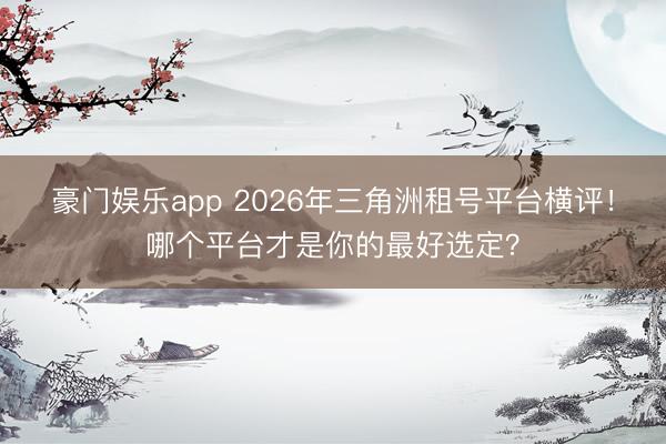 豪门娱乐app 2026年三角洲租号平台横评！哪个平台才是你的最好选定？