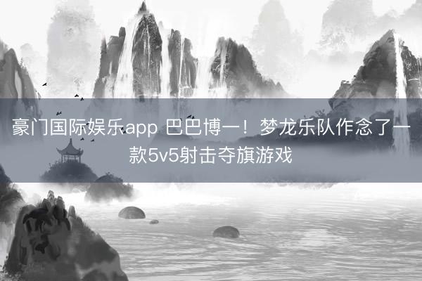 豪门国际娱乐app 巴巴博一!梦龙乐队作念了一款5v5射击夺旗游戏