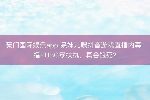 豪门国际娱乐app 呆妹儿曝抖音游戏直播内幕：播PUBG零扶执，真会饿死？