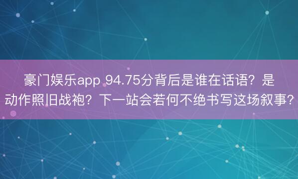 豪门娱乐app 94.75分背后是谁在话语?是动作照旧战袍?下一站会若何不绝书写这场叙事?
