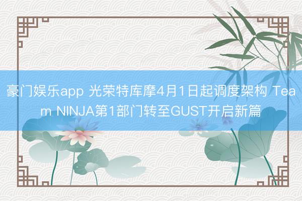 豪门娱乐app 光荣特库摩4月1日起调度架构 Team NINJA第1部门转至GUST开启新篇