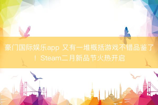 豪门国际娱乐app 又有一堆概括游戏不错品鉴了!Steam二月新品节火热开启