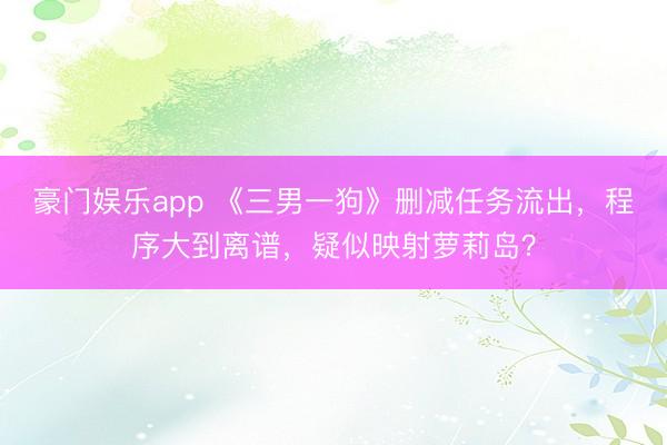 豪门娱乐app 《三男一狗》删减任务流出，程序大到离谱，疑似映射萝莉岛？