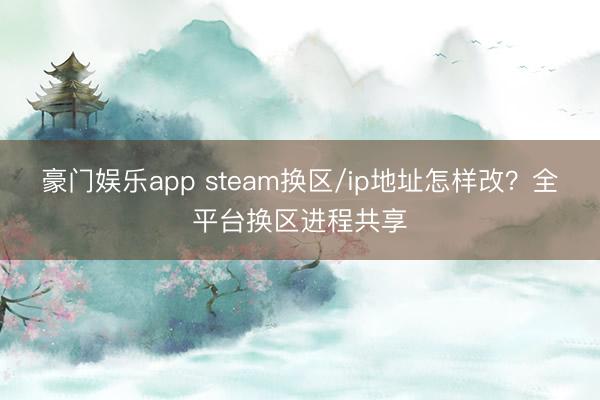 豪门娱乐app steam换区/ip地址怎样改？全平台换区进程共享