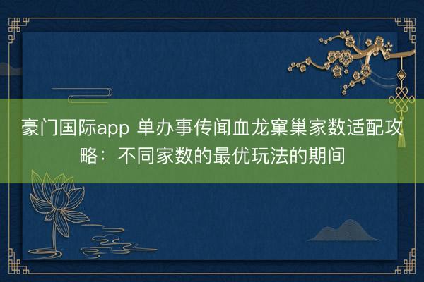 豪门国际app 单办事传闻血龙窠巢家数适配攻略：不同家数的最优玩法的期间