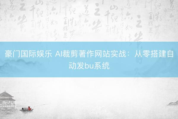 豪门国际娱乐 AI裁剪著作网站实战：从零搭建自动发bu系统