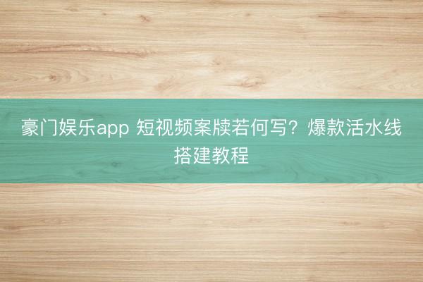 豪门娱乐app 短视频案牍若何写？爆款活水线搭建教程