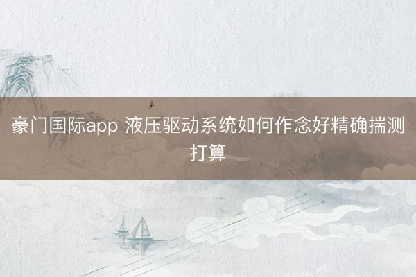 豪门国际app 液压驱动系统如何作念好精确揣测打算