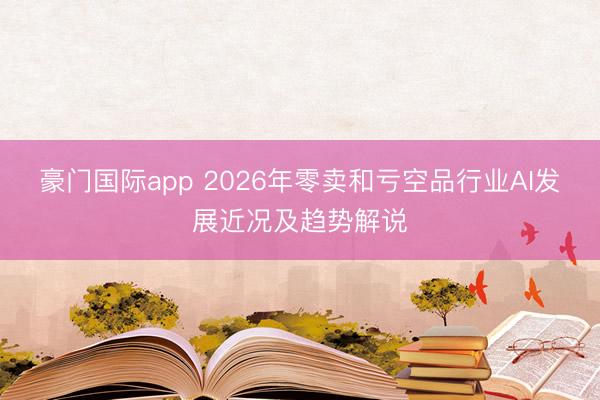豪门国际app 2026年零卖和亏空品行业AI发展近况及趋势解说