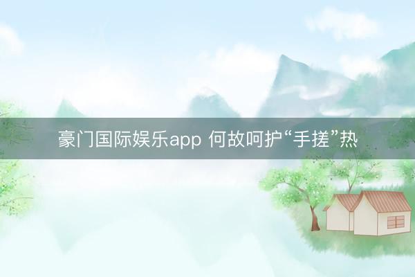 豪门国际娱乐app 何故呵护“手搓”热