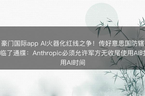 豪门国际app AI火器化红线之争!传好意思国防辖下临了通牒:Anthropic必须允许军方无收尾使用AI时间