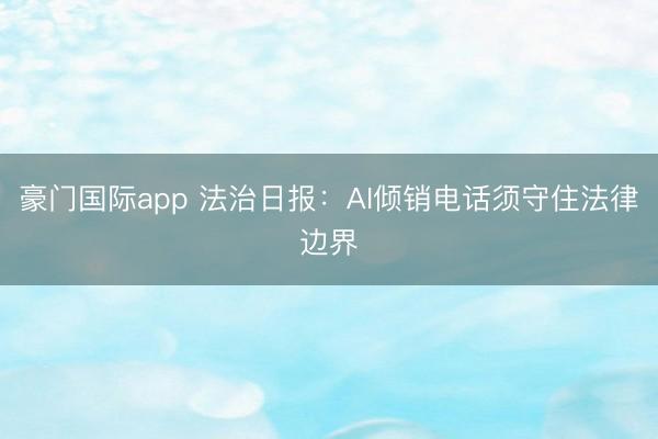 豪门国际app 法治日报:AI倾销电话须守住法律边界