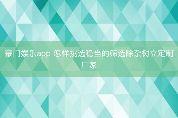 豪门娱乐app 怎样挑选稳当的筛选除杂树立定制厂家
