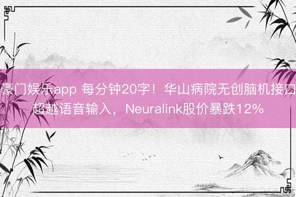 豪门娱乐app 每分钟20字!华山病院无创脑机接口超越语音输入,Neuralink股价暴跌12%