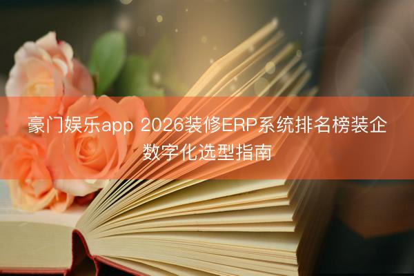 豪门娱乐app 2026装修ERP系统排名榜装企数字化选型指南