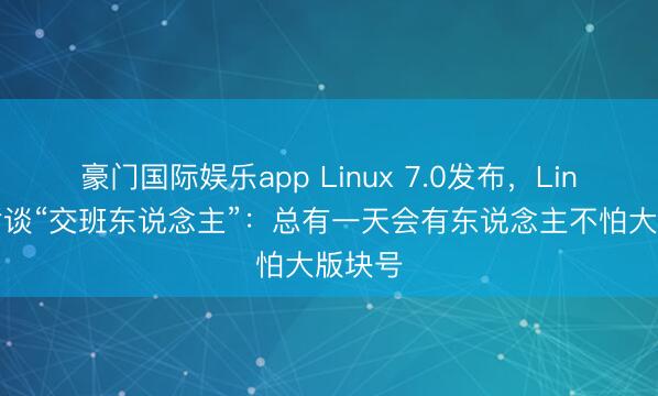 豪门国际娱乐app Linux 7.0发布，Linus短暂谈“交班东说念主”：总有一天会有东说念主不怕大版块号