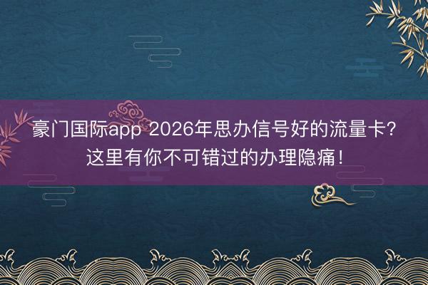 豪门国际app 2026年思办信号好的流量卡？这里有你不可错过的办理隐痛！