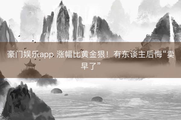 豪门娱乐app 涨幅比黄金狠！有东谈主后悔“卖早了”