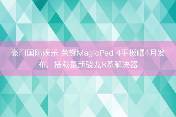 豪门国际娱乐 荣耀MagicPad 4平板曝4月发布，搭载最新骁龙8系解决器