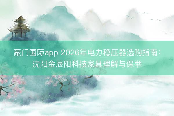 豪门国际app 2026年电力稳压器选购指南：沈阳金辰阳科技家具理解与保举