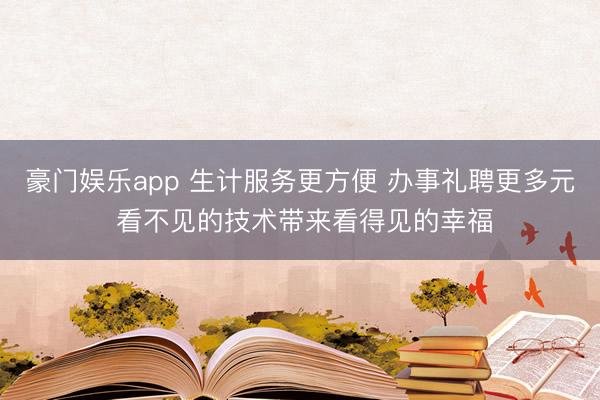 豪门娱乐app 生计服务更方便 办事礼聘更多元 看不见的技术带来看得见的幸福