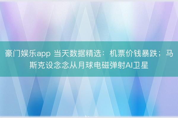 豪门娱乐app 当天数据精选:机票价钱暴跌;马斯克设念念从月球电磁弹射AI卫星