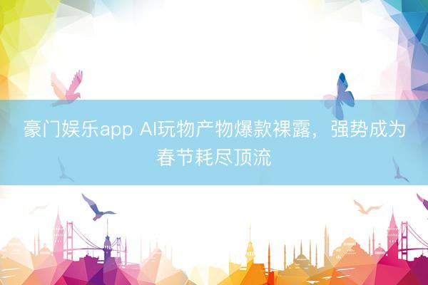 豪门娱乐app AI玩物产物爆款裸露，强势成为春节耗尽顶流
