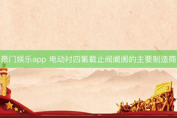 豪门娱乐app 电动衬四氟截止阀阛阓的主要制造商